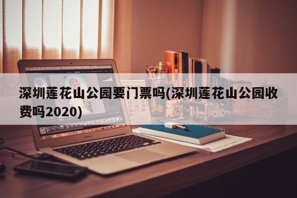 深圳莲花山公园要门票吗(深圳莲花山公园收费吗2020)