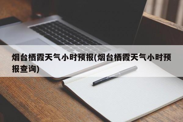 烟台栖霞天气小时预报(烟台栖霞天气小时预报查询) 第1张