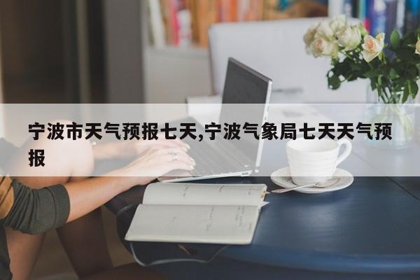 宁波市天气预报七天,宁波气象局七天天气预报 第1张