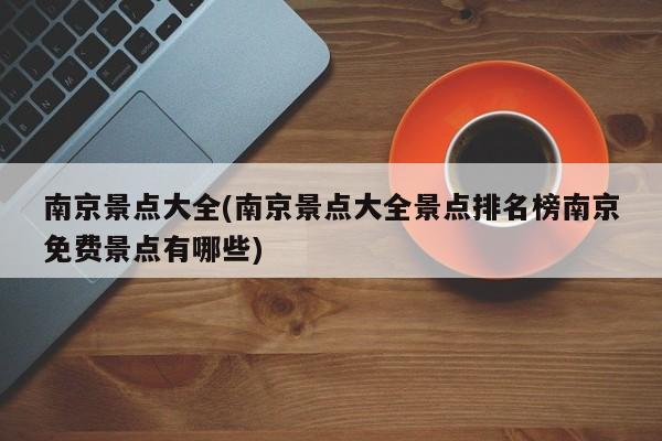 南京景点大全(南京景点大全景点排名榜南京免费景点有哪些)