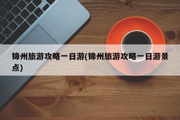 锦州旅游攻略一日游(锦州旅游攻略一日游景点)