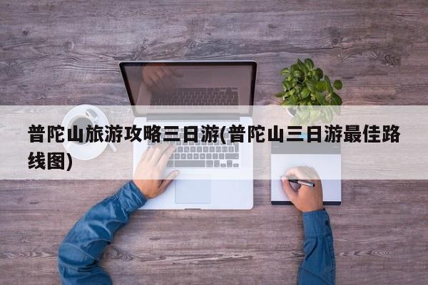 普陀山旅游攻略三日游(普陀山三日游最佳路线图) 第1张