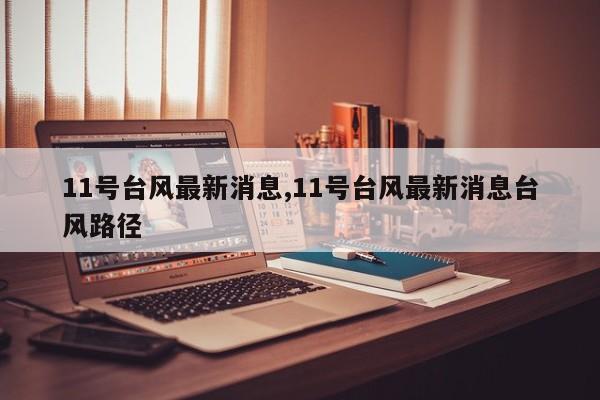 11号台风最新消息,11号台风最新消息台风路径 第1张