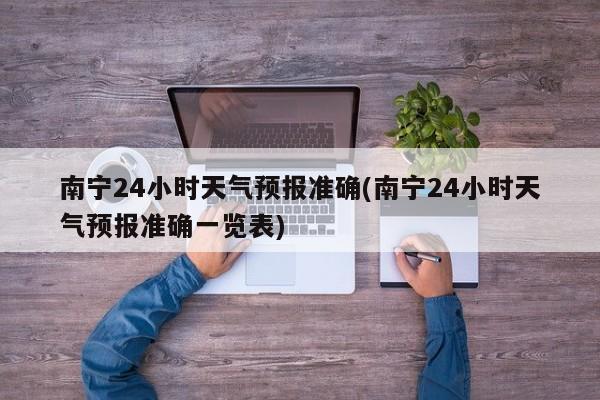 南宁24小时天气预报准确(南宁24小时天气预报准确一览表) 第1张