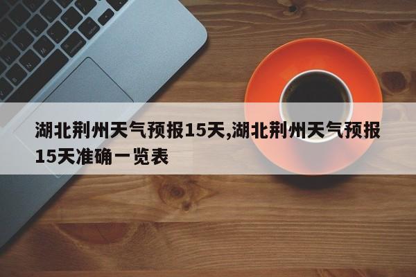 湖北荆州天气预报15天,湖北荆州天气预报15天准确一览表 第1张