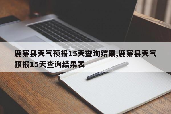 鹿寨县天气预报15天查询结果,鹿寨县天气预报15天查询结果表 第1张