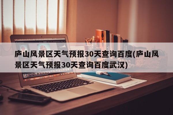 庐山风景区天气预报30天查询百度(庐山风景区天气预报30天查询百度武汉) 第1张