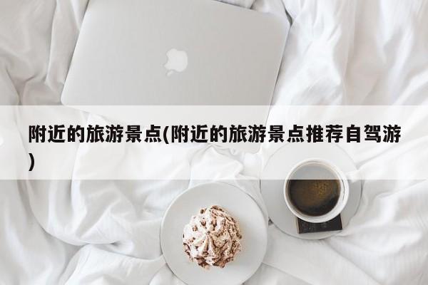 附近的旅游景点(附近的旅游景点推荐自驾游)