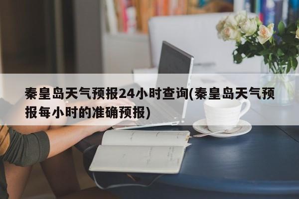 秦皇岛天气预报24小时查询(秦皇岛天气预报每小时的准确预报) 第1张