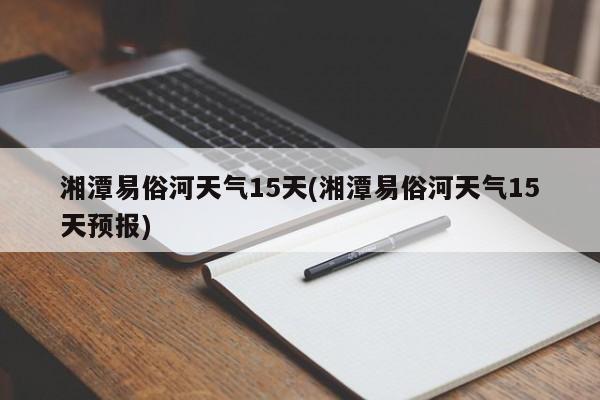 湘潭易俗河天气15天(湘潭易俗河天气15天预报) 第1张