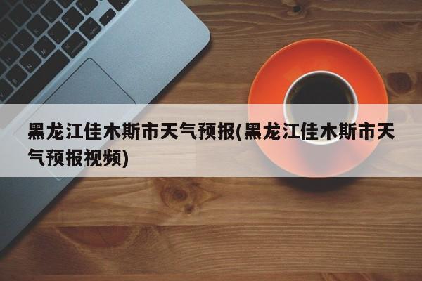 黑龙江佳木斯市天气预报(黑龙江佳木斯市天气预报视频) 第1张