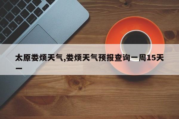 太原娄烦天气,娄烦天气预报查询一周15天一 第1张