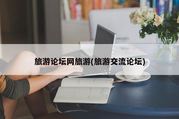 旅游论坛网旅游(旅游交流论坛)