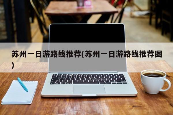 苏州一日游路线推荐(苏州一日游路线推荐图)