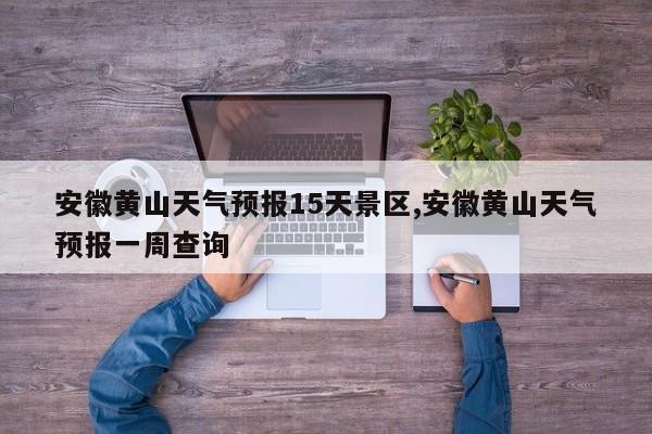 安徽黄山天气预报15天景区,安徽黄山天气预报一周查询