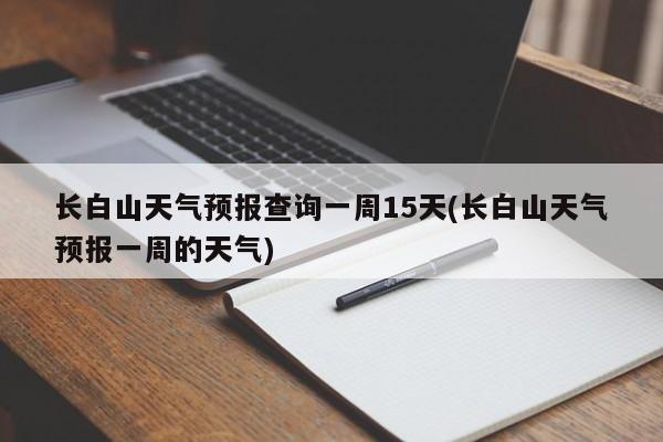 长白山天气预报查询一周15天(长白山天气预报一周的天气) 第1张