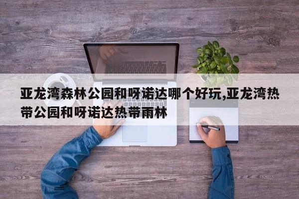 亚龙湾森林公园和呀诺达哪个好玩,亚龙湾热带公园和呀诺达热带雨林