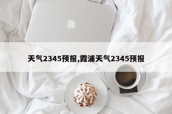 天气2345预报,霞浦天气2345预报 第1张