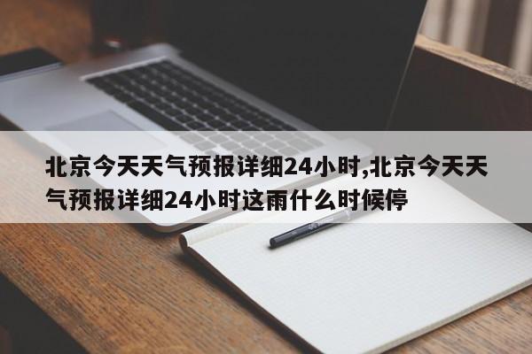北京今天天气预报详细24小时,北京今天天气预报详细24小时这雨什么时候停 第1张