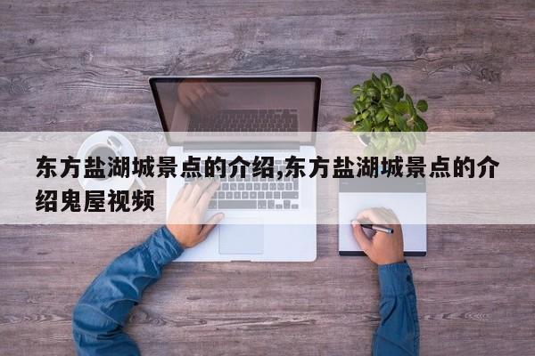 东方盐湖城景点的介绍,东方盐湖城景点的介绍鬼屋视频