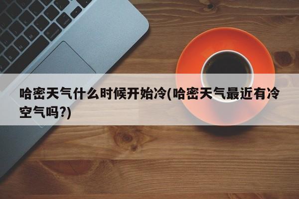 哈密天气什么时候开始冷(哈密天气最近有冷空气吗?) 第1张