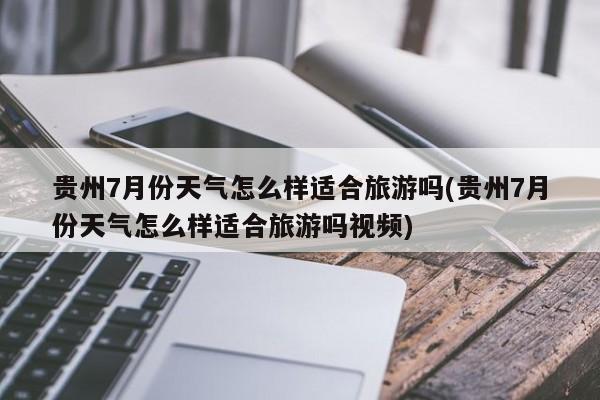 贵州7月份天气怎么样适合旅游吗(贵州7月份天气怎么样适合旅游吗视频) 第1张