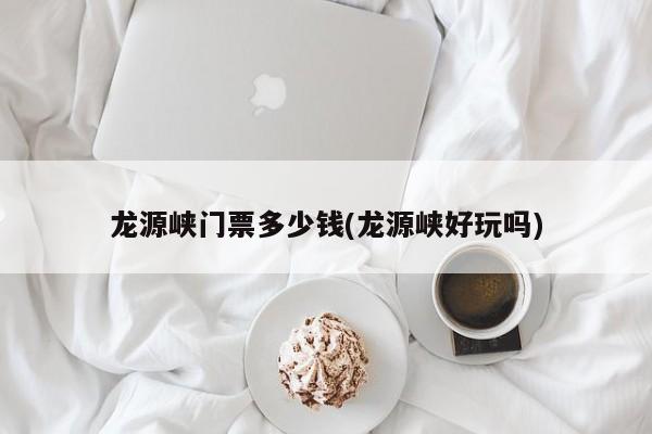 龙源峡门票多少钱(龙源峡好玩吗)