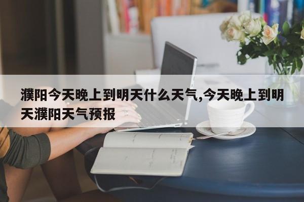 濮阳今天晚上到明天什么天气,今天晚上到明天濮阳天气预报 第1张