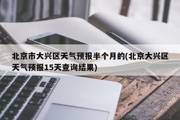 北京市大兴区天气预报半个月的(北京大兴区天气预报15天查询结果) 第1张