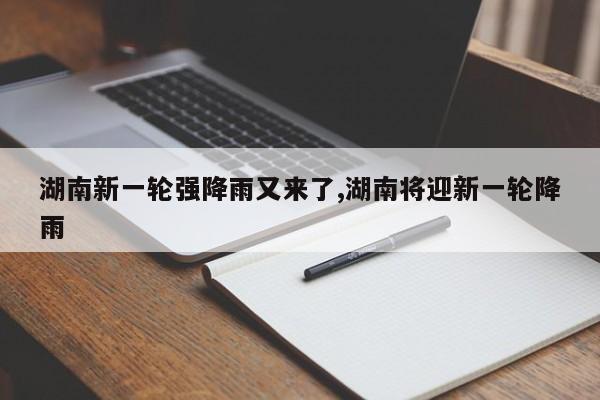 湖南新一轮强降雨又来了,湖南将迎新一轮降雨 第1张