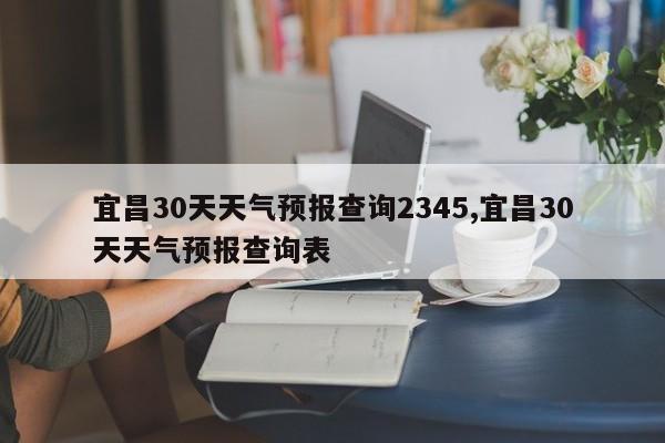 宜昌30天天气预报查询2345,宜昌30天天气预报查询表 第1张