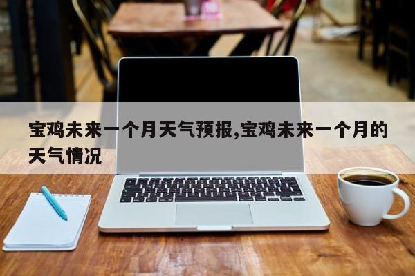 宝鸡未来一个月天气预报,宝鸡未来一个月的天气情况 第1张
