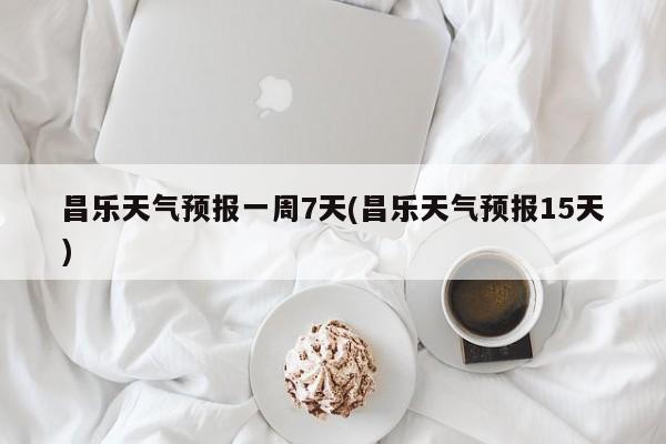 昌乐天气预报一周7天(昌乐天气预报15天) 第1张