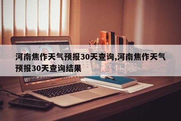 河南焦作天气预报30天查询,河南焦作天气预报30天查询结果 第1张