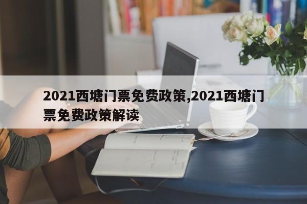 2021西塘门票免费政策,2021西塘门票免费政策解读