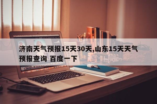 济南天气预报15天30天,山东15天天气预报查询 百度一下 第1张