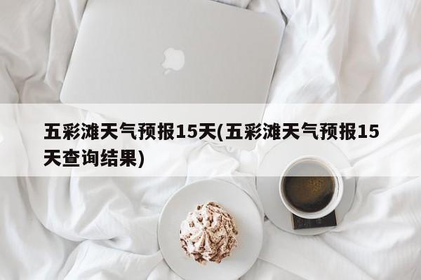 五彩滩天气预报15天(五彩滩天气预报15天查询结果) 第1张