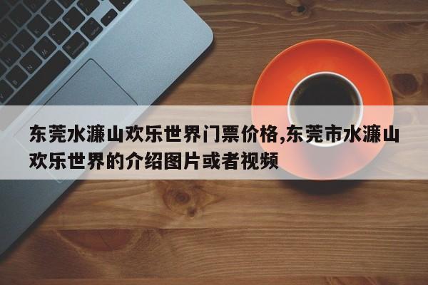 东莞水濂山欢乐世界门票价格,东莞市水濂山欢乐世界的介绍图片或者视频