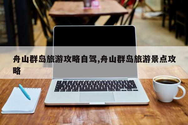 舟山群岛旅游攻略自驾,舟山群岛旅游景点攻略