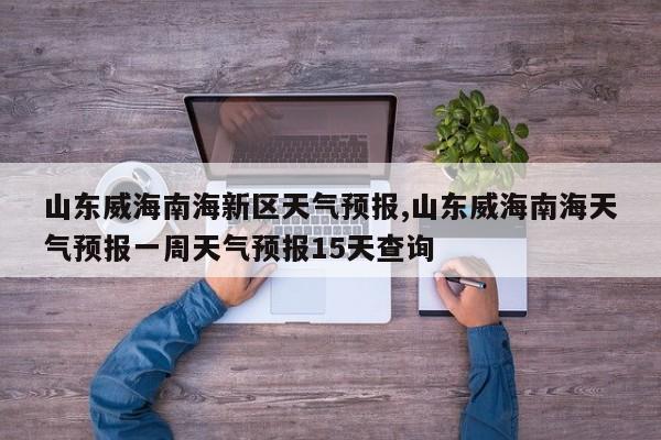 山东威海南海新区天气预报,山东威海南海天气预报一周天气预报15天查询 第1张