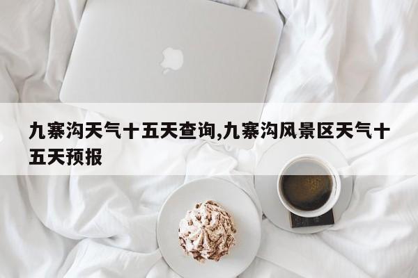 九寨沟天气十五天查询,九寨沟风景区天气十五天预报 第1张