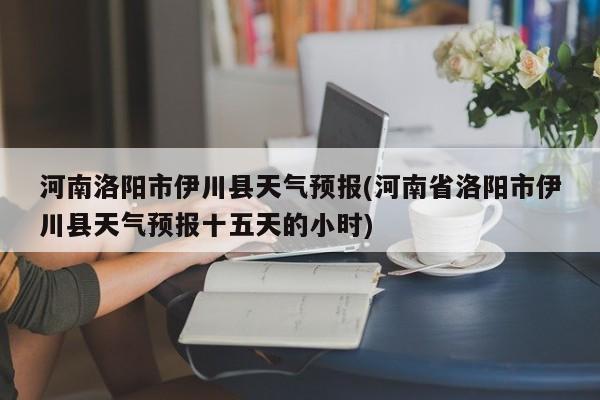 河南洛阳市伊川县天气预报(河南省洛阳市伊川县天气预报十五天的小时) 第1张