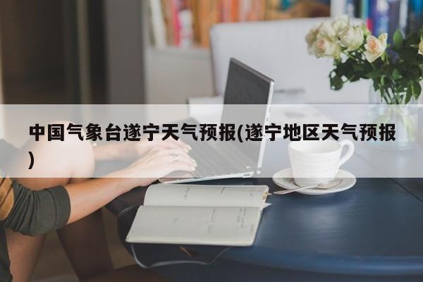 中国气象台遂宁天气预报(遂宁地区天气预报) 第1张