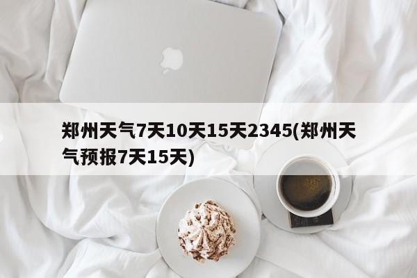 郑州天气7天10天15天2345(郑州天气预报7天15天) 第1张