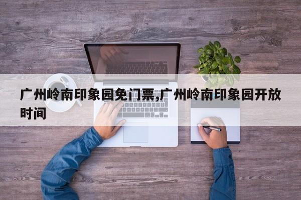 广州岭南印象园免门票,广州岭南印象园开放时间