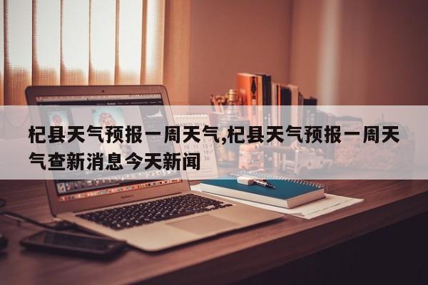 杞县天气预报一周天气,杞县天气预报一周天气查新消息今天新闻 第1张