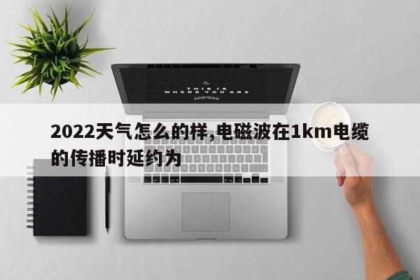 2022天气怎么的样,电磁波在1km电缆的传播时延约为  第1张