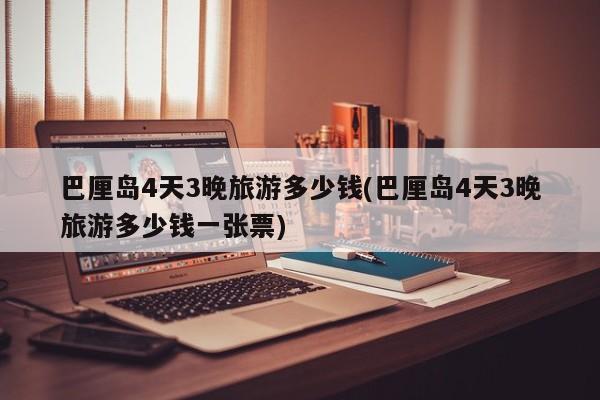 巴厘岛4天3晚旅游多少钱(巴厘岛4天3晚旅游多少钱一张票)