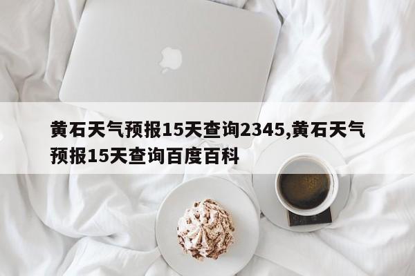 黄石天气预报15天查询2345,黄石天气预报15天查询百度百科 第1张