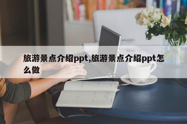 旅游景点介绍ppt,旅游景点介绍ppt怎么做